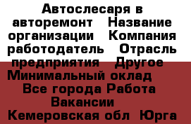 Автослесаря в авторемонт › Название организации ­ Компания-работодатель › Отрасль предприятия ­ Другое › Минимальный оклад ­ 1 - Все города Работа » Вакансии   . Кемеровская обл.,Юрга г.